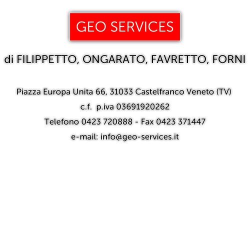 GEO SERVICES di FILIPPETTO, ONGARATO, FAVRETTO, FORNI
Piazza Europa Unita 66, 31033 Castelfranco Veneto (TV) - c.f.  p.iva 03691920262
Telefono 0423 720888 - Fax 0423 371447 - e-mail: info@geo-services.it